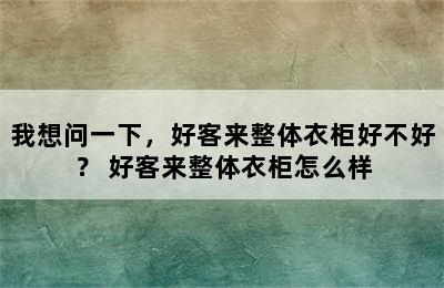 我想问一下，好客来整体衣柜好不好？ 好客来整体衣柜怎么样